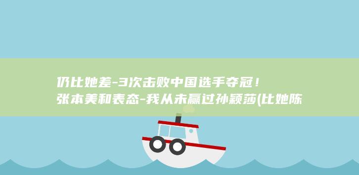 仍比她差-3次击败中国选手夺冠！张本美和表态-我从未赢过孙颖莎 (比她陈淑桦演唱歌曲歌词版)