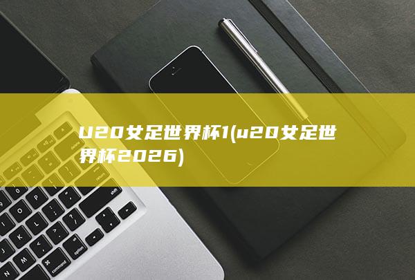 U20女足世界杯1 (u20女足世界杯2026)