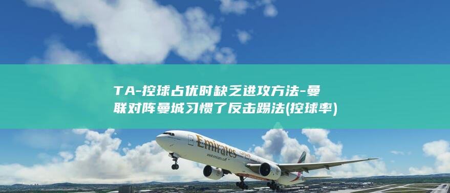 TA-控球占优时缺乏进攻方法-曼联对阵曼城习惯了反击踢法 (控球率)