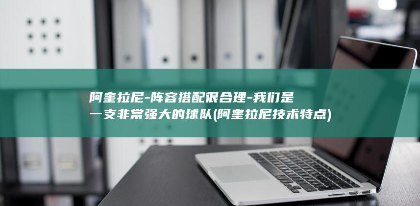 阿奎拉尼-阵容搭配很合理-我们是一支非常强大的球队 (阿奎拉尼技术特点)