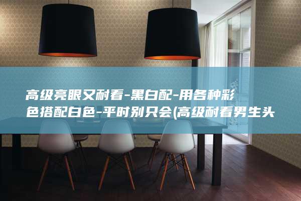 高级亮眼又耐看-黑白配-用各种彩色搭配白色-平时别只会 (高级耐看男生头像)