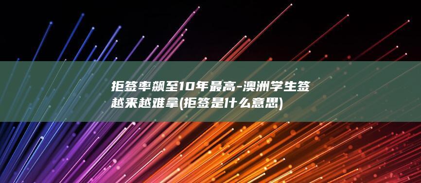 拒签率飙至10年最高-澳洲学生签越来越难拿 (拒签是什么意思)