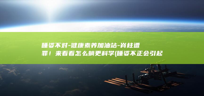 睡姿不对-健康素养加油站-脊柱遭罪!来看看怎么躺更科学 (睡姿不正会引起哪些症状)