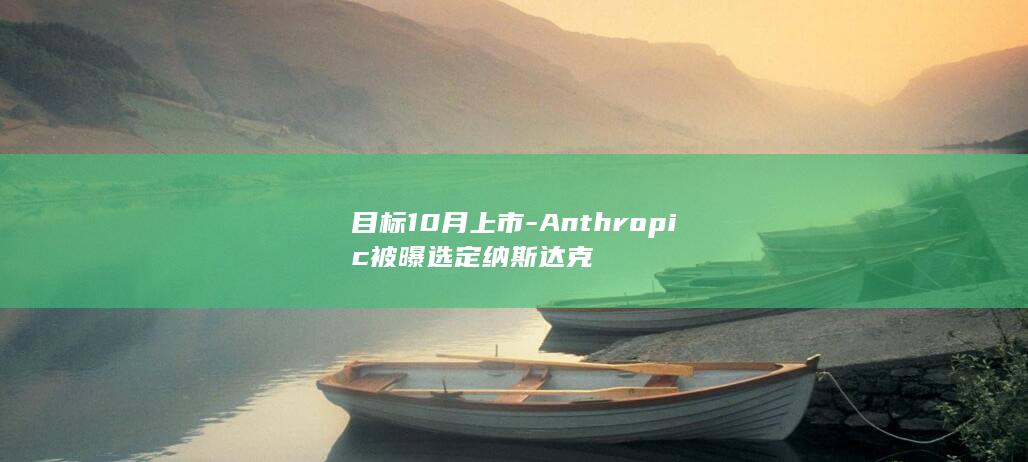 目标10月上市-Anthropic被曝选定纳斯达克