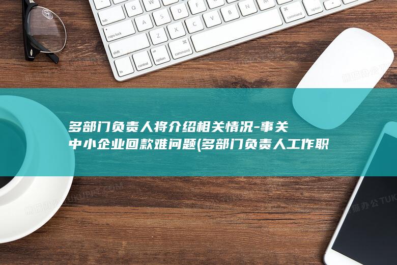 多部门负责人将介绍相关情况-事关中小企业回款难问题 (多部门负责人工作职责)