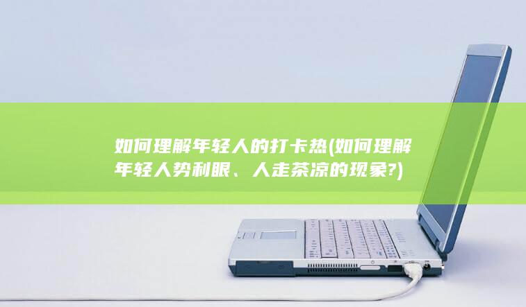 如何理解年轻人的打卡热 (如何理解年轻人势利眼、人走茶凉的现象?)