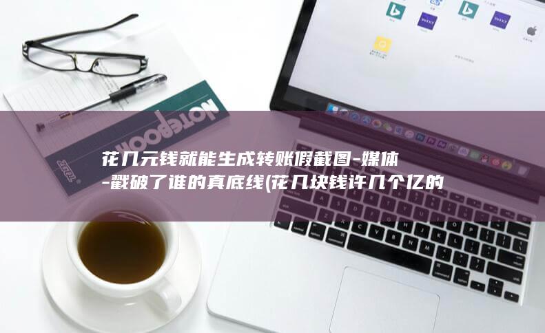 花几元钱就能生成转账假截图-媒体-戳破了谁的真底线 (花几块钱许几个亿的愿望的搞笑说说)