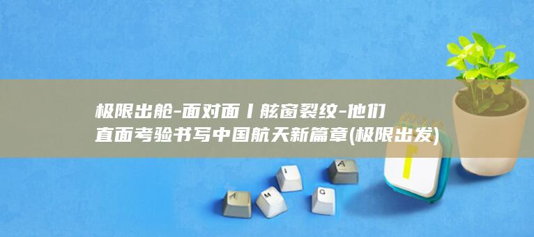 极限出舱-面对面丨舷窗裂纹-他们直面考验书写中国航天新篇章 (极限出发)