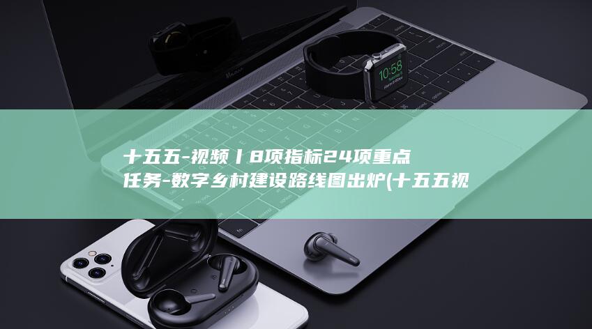 十五五-视频丨8项指标24项重点任务-数字乡村建设路线图出炉 (十五五视频会议)