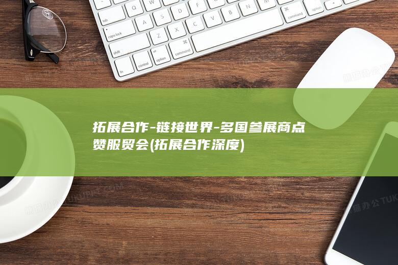 拓展合作-链接世界-多国参展商点赞服贸会 (拓展合作深度)