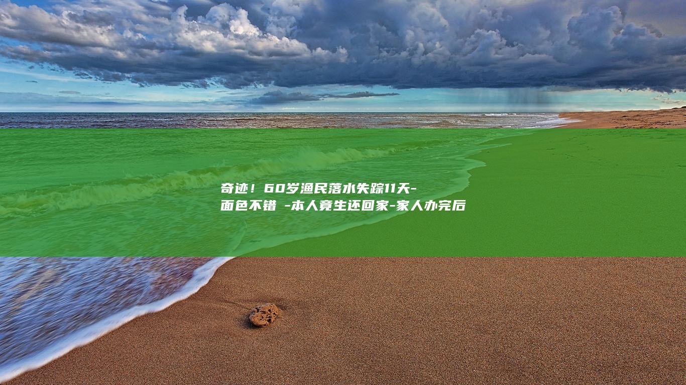 奇迹!60岁渔民落水失踪11天-面色不错→-本人竟生还回家-家人办完后事 (一亩桃树能产多少桃胶)