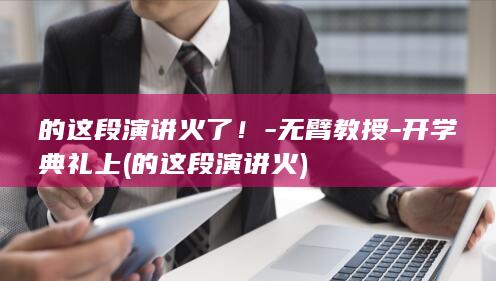 的这段演讲火了！-无臂教授-开学典礼上 (的这段演讲火)