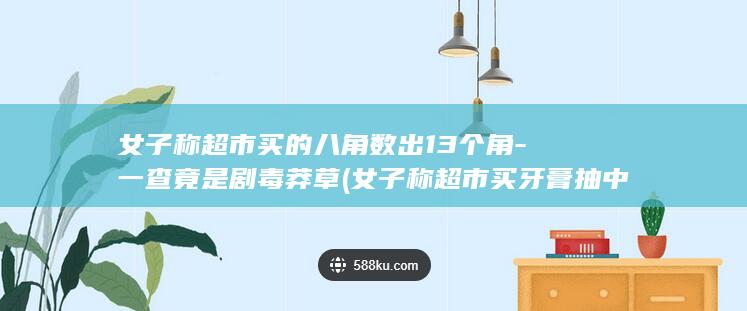 女子称超市买的八角数出13个角-一查竟是剧毒莽草 (女子称超市买牙膏抽中世界杯门票)