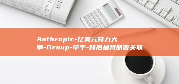 Anthropic-亿美元算力大单-Group-牵手-背后是特朗普关联的社交老玩家-签下-Rum-137 (anthropiccassell.culb)