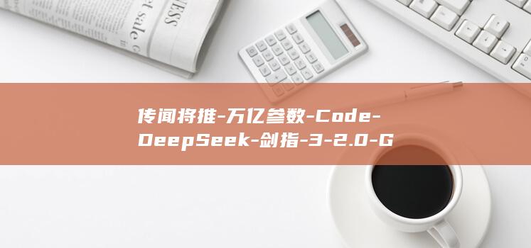 传闻将推-万亿参数-Code-​DeepSeek-剑指-3-2.0-GPT (14油耗投多少钱一公里)