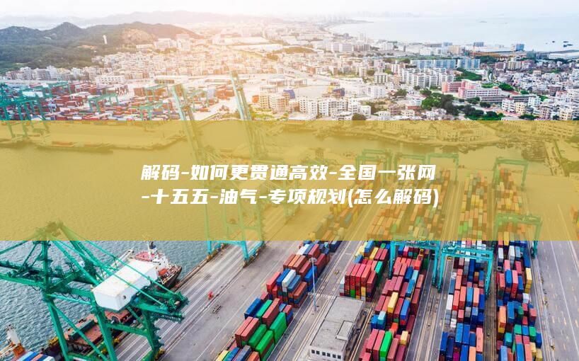 解码-如何更贯通高效-全国一张网-十五五-油气-专项规划 (怎么解码)