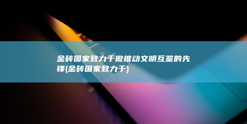 金砖国家致力于做推动文明互鉴的先锋 (金砖国家致力于)