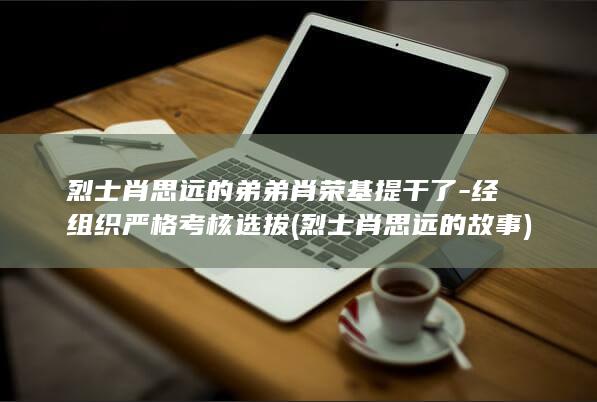 烈士肖思远的弟弟肖荣基提干了-经组织严格考核选拔 (烈士肖思远的故事)