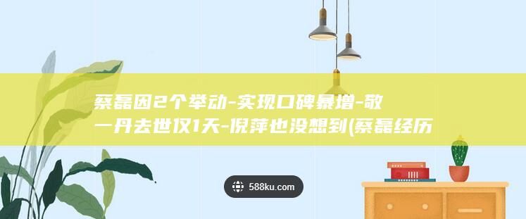 蔡磊因2个举动-实现口碑暴增-敬一丹去世仅1天-倪萍也没想到 (蔡磊经历)