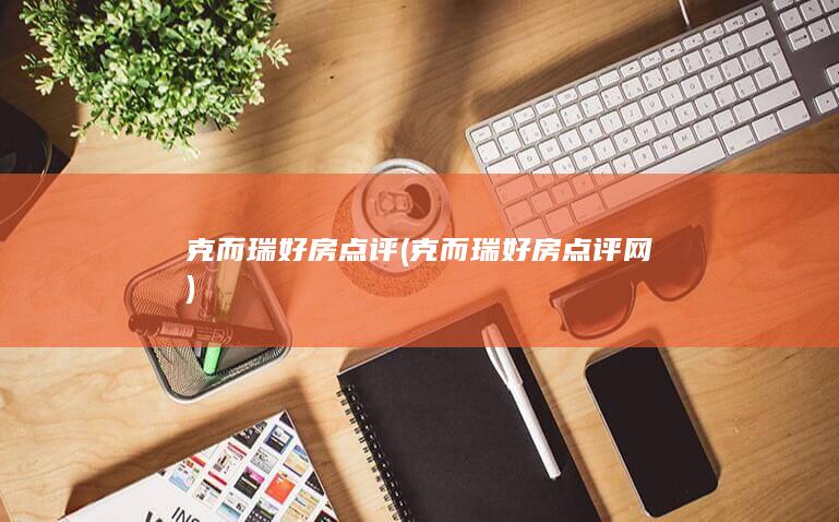 克而瑞好房点评 (克而瑞好房点评网)