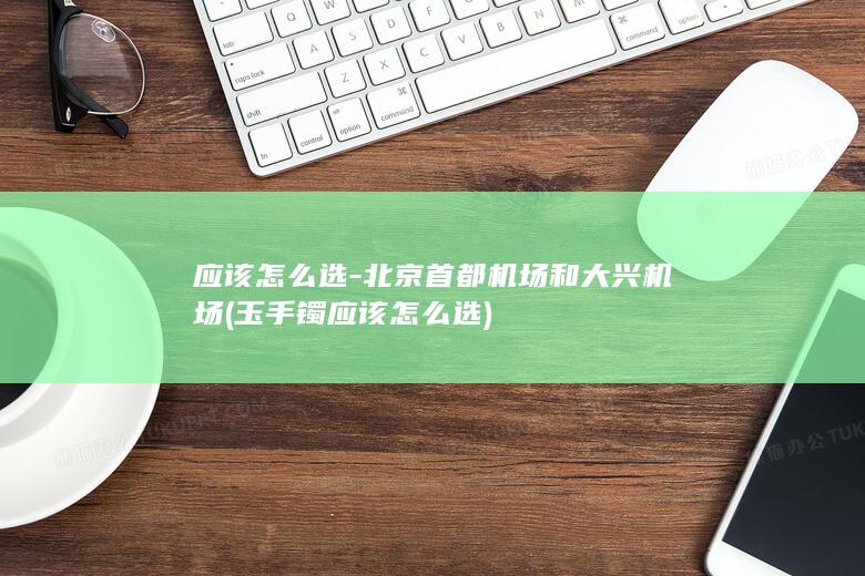 应该怎么选-北京首都机场和大兴机场 (玉手镯应该怎么选)