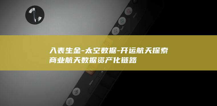 入表生金-太空数据-开运航天探索商业航天数据资产化链路