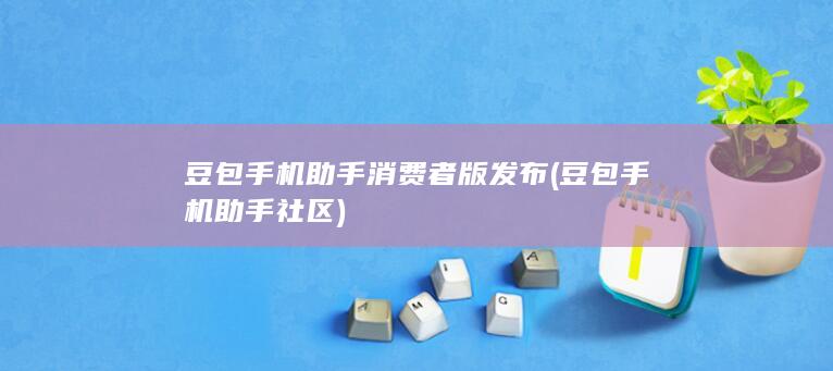 豆包手机助手消费者版发布 (豆包手机助手社区)