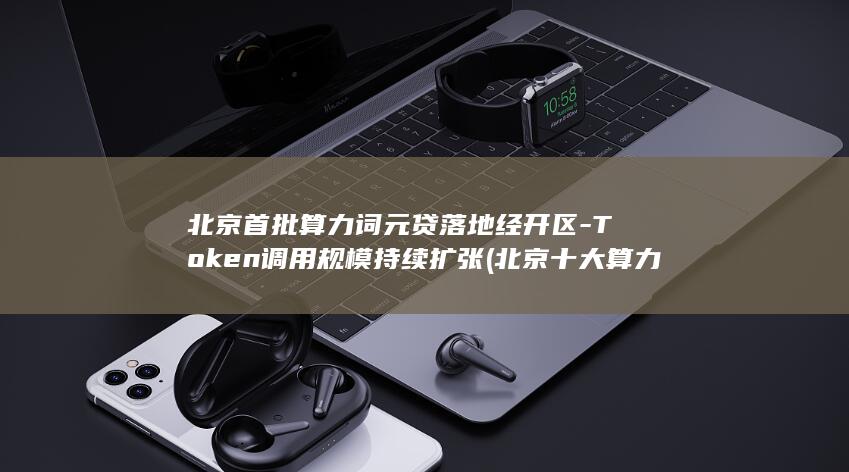 北京首批算力词元贷落地经开区-Token调用规模持续扩张 (北京十大算力公司排名)