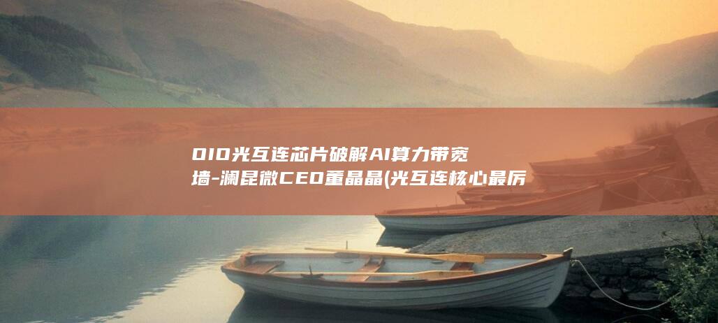 OIO光互连芯片破解AI算力带宽墙-澜昆微CEO董晶晶 (光互连核心最厉害三个品牌)