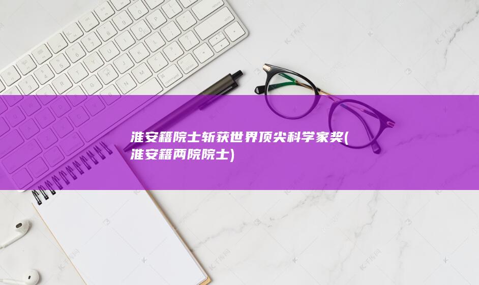 淮安籍院士斩获世界顶尖科学家奖 (淮安籍两院院士)