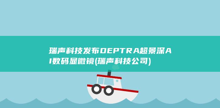 瑞声科技发布DEPTRA超景深AI数码显微镜 (瑞声科技公司)