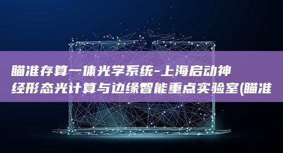瞄准存算一体光学系统-上海启动神经形态光计算与边缘智能重点实验室 (瞄准存算一体)