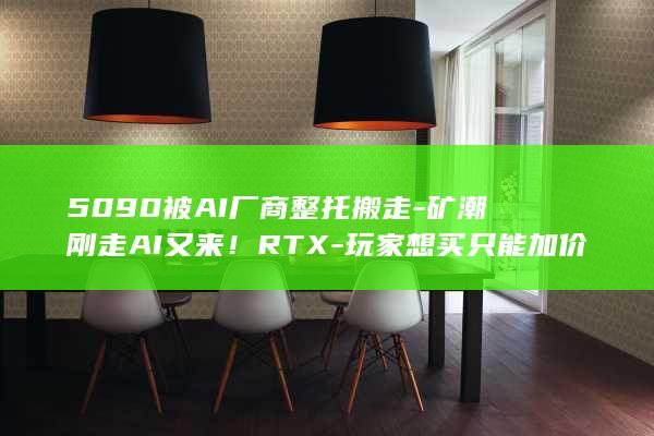 5090被AI厂商整托搬走-矿潮刚走AI又来！RTX-玩家想买只能加价