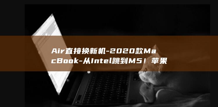 Air直接换新机-2020款MacBook-从Intel跳到M5！苹果神仙售后 (air换屏)
