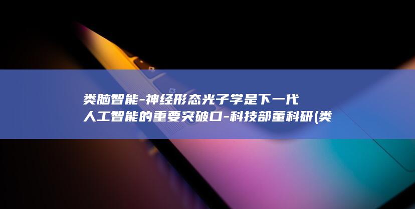 类脑智能-神经形态光子学是下一代人工智能的重要突破口-科技部董科研 (类脑智能-神)