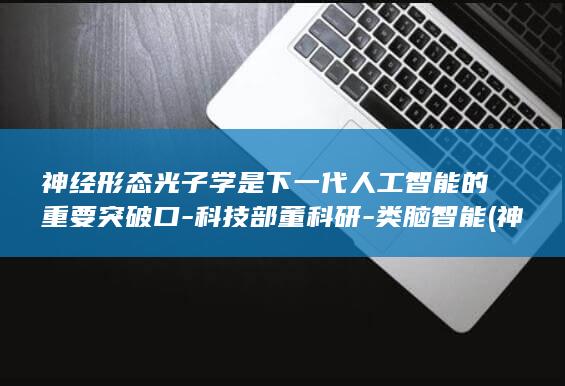 神经形态光子学是下一代人工智能的重要突破口-科技部董科研-类脑智能 (神经形态光子学会议)
