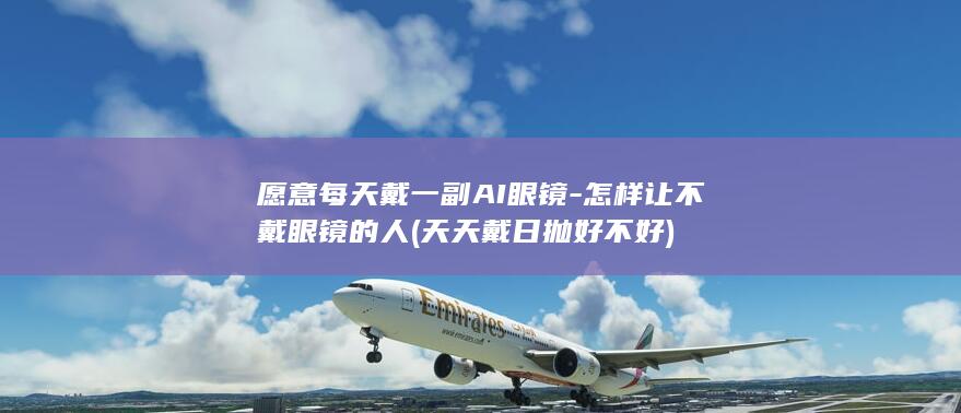 愿意每天戴一副AI眼镜-怎样让不戴眼镜的人 (天天戴日抛好不好)