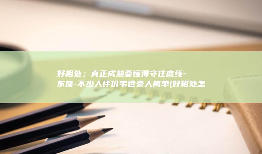 好相处；真正成熟要懂得守住底线-东体-不少人评价韦世豪人简单 (好相处怎么形容一个词)