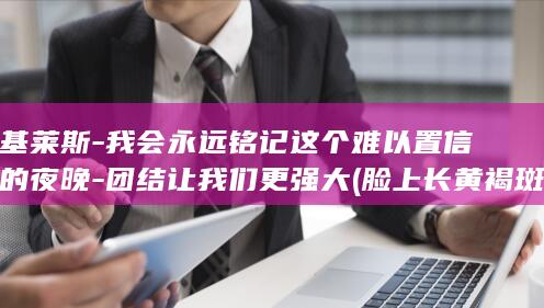基莱斯-我会永远铭记这个难以置信的夜晚-团结让我们更强大 (脸上长黄褐斑看什么科)