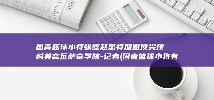 国青篮球张懿赵杰将加盟顶尖预科美高瓦萨奇