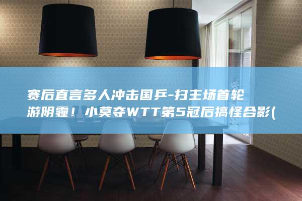 赛后直言多人冲击国乒-扫主场首轮游阴霾！小莫夺WTT第5冠后搞怪合影 (赛后直言多人怎么办)