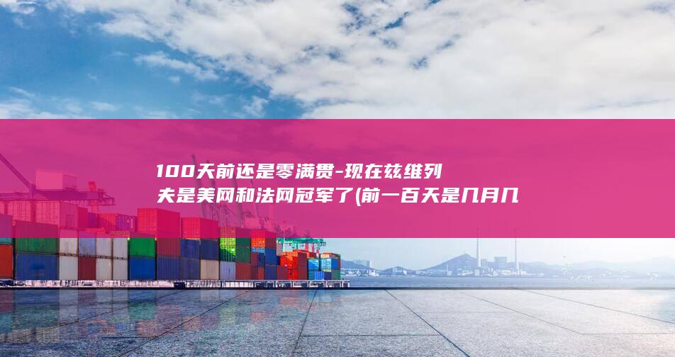 100天前还是零满贯-现在兹维列夫是美网和法网冠军了 (前一百天是几月几日)