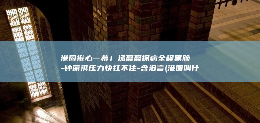 港圈揪心一幕!汤盈盈探病全程黑脸-钟丽淇压力快扛不住-含泪言 (港圈叫什么名字)