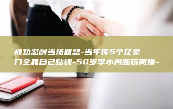 被劝忍耐当场回怼-当年传5个亿豪门全靠自己贴钱-50岁李小冉断腕离婚-凭啥受着 (劝人忍让的句子)