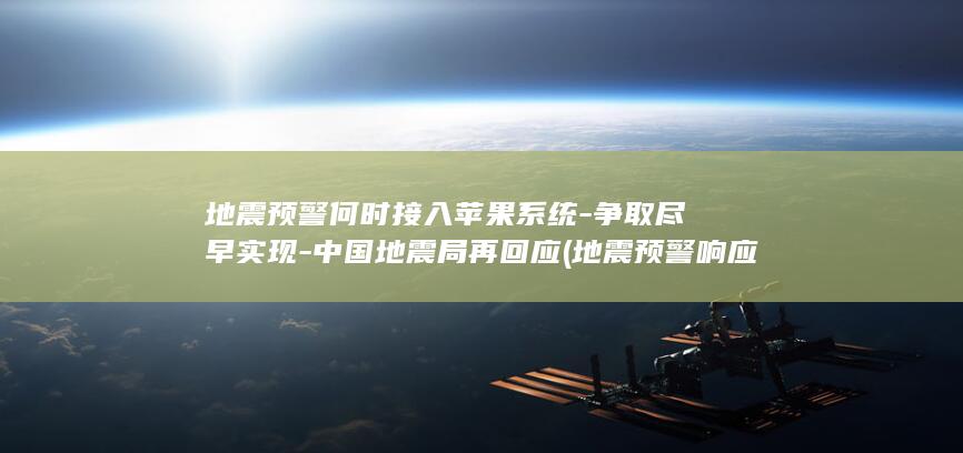 地震预警何时接入苹果系统-争取尽早实现-中国地震局再回应 (地震预警响应时间)