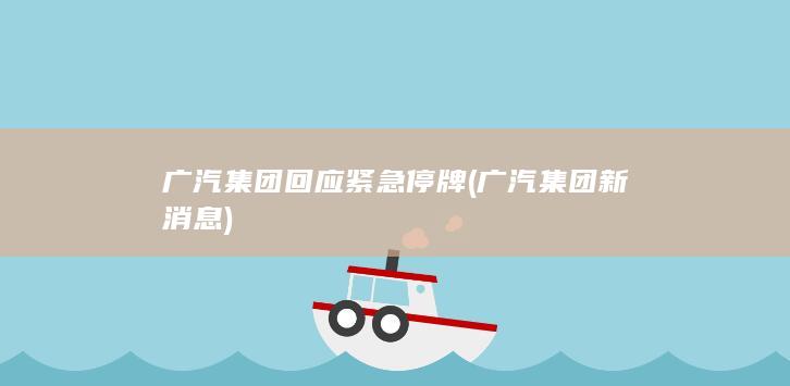 广汽集团回应紧急停牌 (广汽集团新消息)