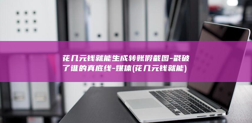 花几元钱就能生成转账假截图-戳破了谁的真底线-媒体 (花几元钱就能)