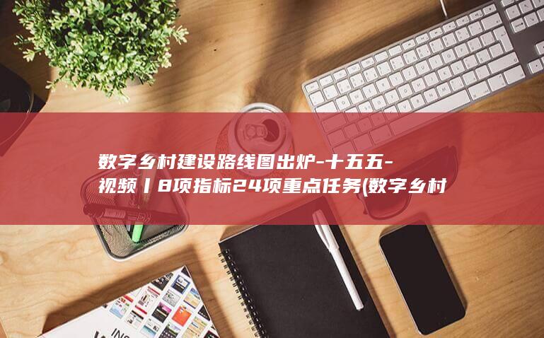 数字乡村建设路线图出炉-十五五-视频丨8项指标24项重点任务 (数字乡村建设)
