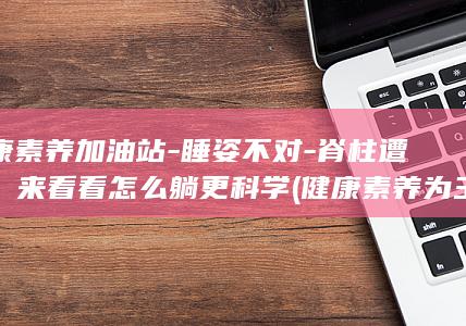 健康素养加油站-睡姿不对-脊柱遭罪!来看看怎么躺更科学 (健康素养为主题的画)