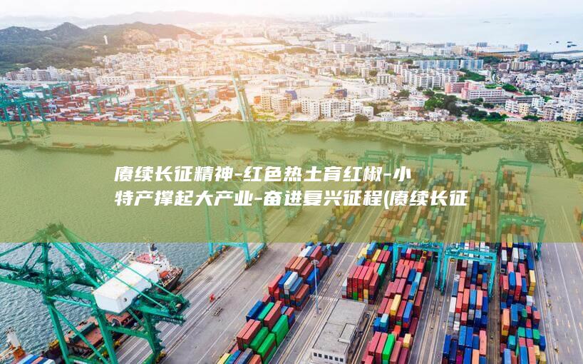 赓续长征精神-红色热土育红椒-小特产撑起大产业-奋进复兴征程 (赓续长征精神怎么读)